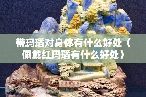带玛瑙对身体有什么好处（佩戴红玛瑙有什么好处）