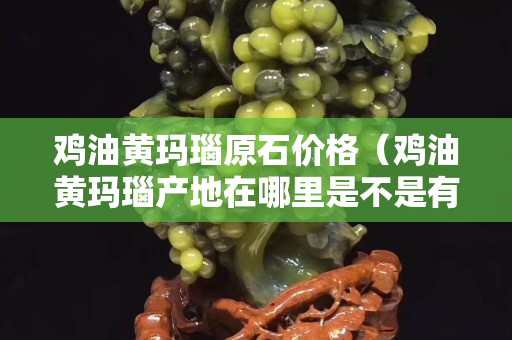 鸡油黄玛瑙原石价格（鸡油黄玛瑙产地在哪里是不是有很多）