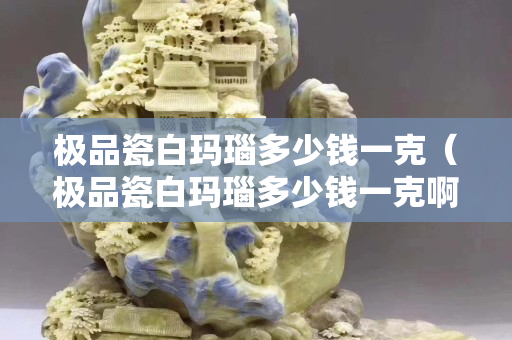 极品瓷白玛瑙多少钱一克（极品瓷白玛瑙多少钱一克啊）