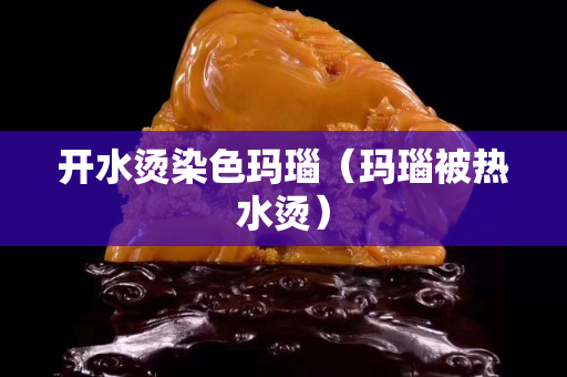 开水烫染色玛瑙（玛瑙被热水烫）
