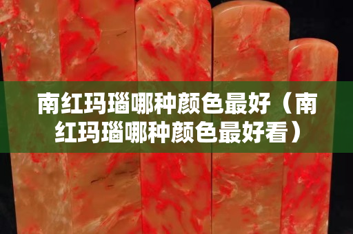 南红玛瑙哪种颜色最好（南红玛瑙哪种颜色最好看）
