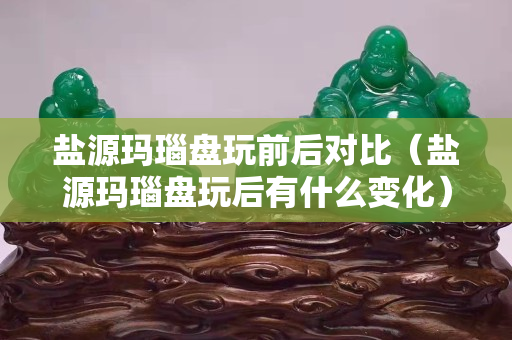盐源玛瑙盘玩前后对比（盐源玛瑙盘玩后有什么变化）