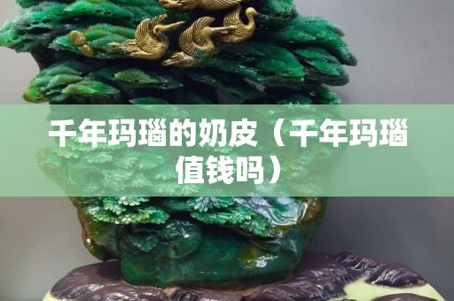 千年玛瑙的奶皮（千年玛瑙值钱吗）