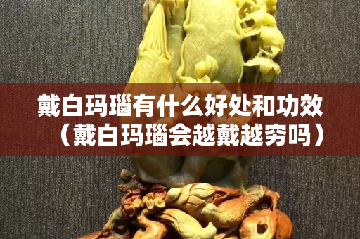 戴白玛瑙有什么好处和功效（戴白玛瑙会越戴越穷吗）