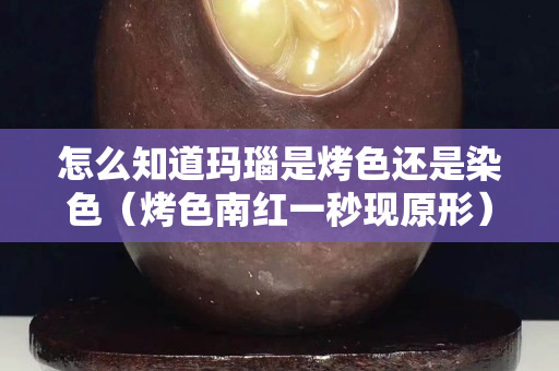 怎么知道玛瑙是烤色还是染色（烤色南红一秒现原形）
