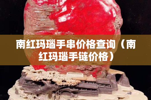南红玛瑙手串价格查询（南红玛瑙手链价格）