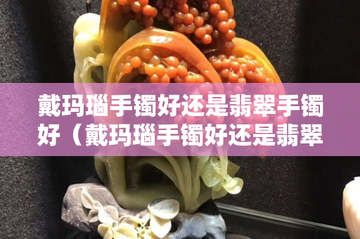 戴玛瑙手镯好还是翡翠手镯好（戴玛瑙手镯好还是翡翠手镯好一点）