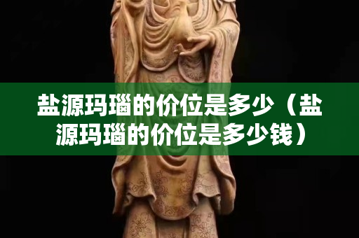 盐源玛瑙的价位是多少（盐源玛瑙的价位是多少钱）