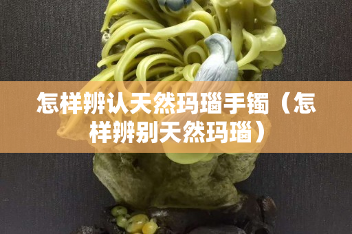 怎样辨认天然玛瑙手镯（怎样辨别天然玛瑙）