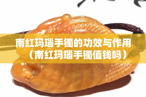 南红玛瑙手镯的功效与作用（南红玛瑙手镯值钱吗）