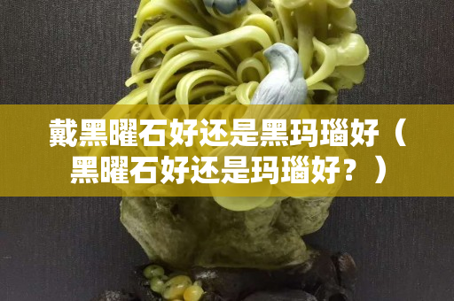 戴黑曜石好还是黑玛瑙好（黑曜石好还是玛瑙好？）