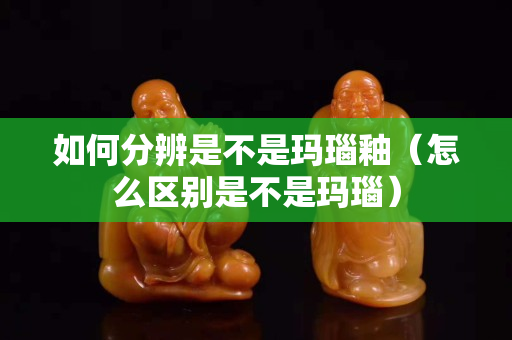 如何分辨是不是玛瑙釉（怎么区别是不是玛瑙）