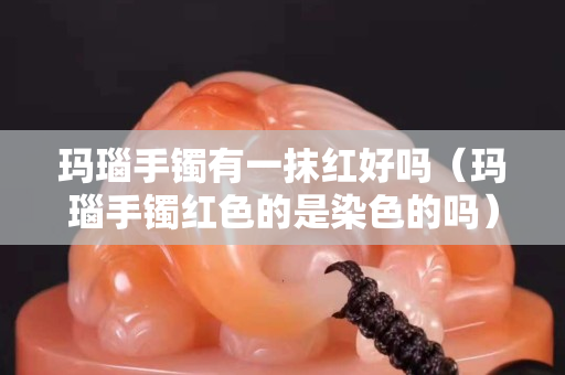 玛瑙手镯有一抹红好吗（玛瑙手镯红色的是染色的吗）