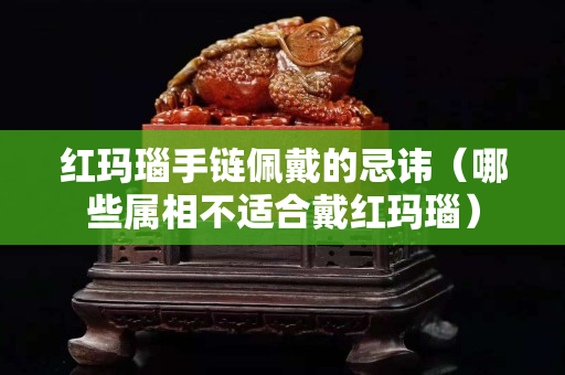 红玛瑙手链佩戴的忌讳（哪些属相不适合戴红玛瑙）