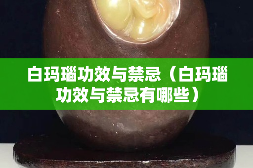 白玛瑙功效与禁忌（白玛瑙功效与禁忌有哪些）