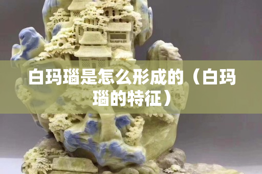 白玛瑙是怎么形成的（白玛瑙的特征）