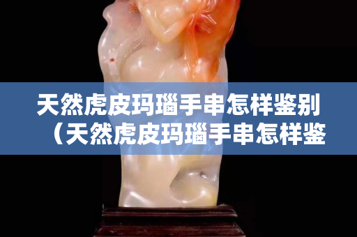 天然虎皮玛瑙手串怎样鉴别（天然虎皮玛瑙手串怎样鉴别真假图片）