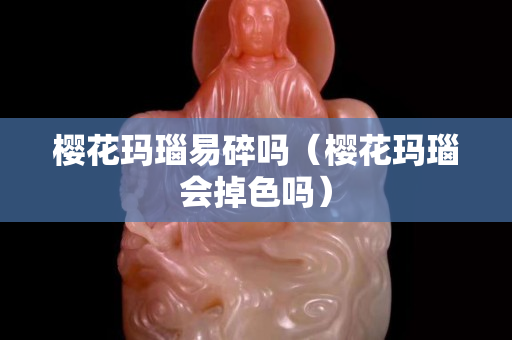 樱花玛瑙易碎吗（樱花玛瑙会掉色吗）