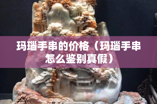 玛瑙手串的价格（玛瑙手串怎么鉴别真假）