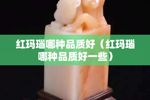 红玛瑙哪种品质好（红玛瑙哪种品质好一些）