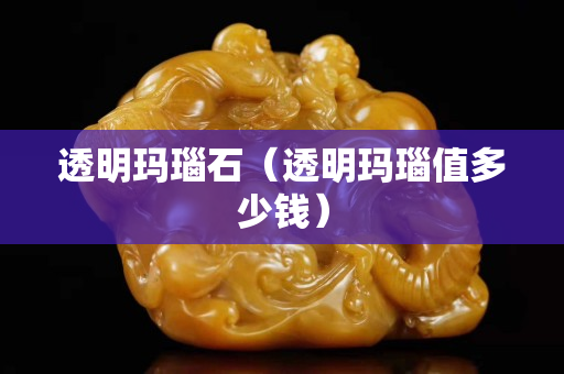透明玛瑙石（透明玛瑙值多少钱）