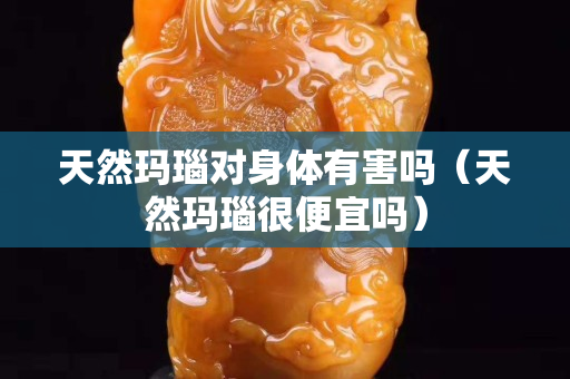 天然玛瑙对身体有害吗（天然玛瑙很便宜吗）