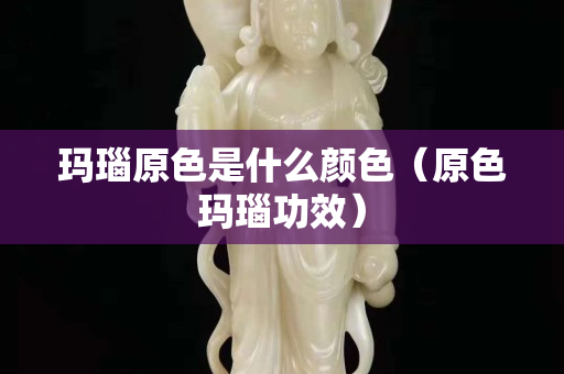 玛瑙原色是什么颜色（原色玛瑙功效）