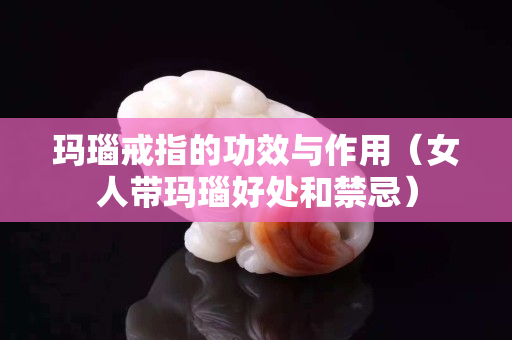玛瑙戒指的功效与作用（女人带玛瑙好处和禁忌）