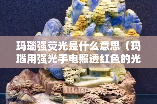 玛瑙强荧光是什么意思（玛瑙用强光手电照透红色的光）