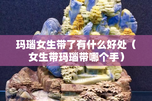 玛瑙女生带了有什么好处（女生带玛瑙带哪个手）