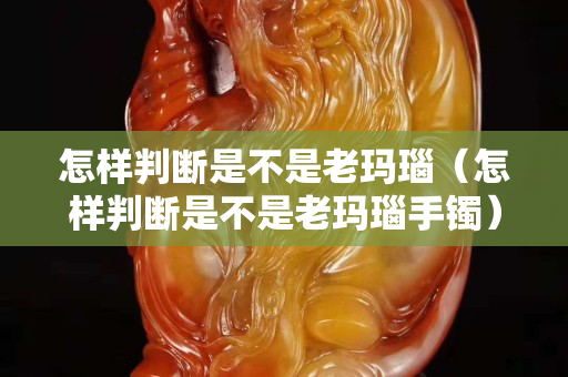 怎样判断是不是老玛瑙（怎样判断是不是老玛瑙手镯）