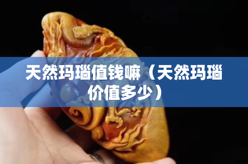 天然玛瑙值钱嘛（天然玛瑙价值多少）