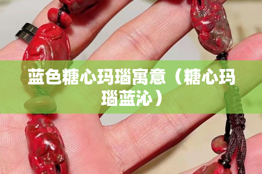 蓝色糖心玛瑙寓意（糖心玛瑙蓝沁）