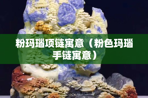 粉玛瑙项链寓意（粉色玛瑙手链寓意）