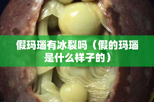 假玛瑙有冰裂吗（假的玛瑙是什么样子的）