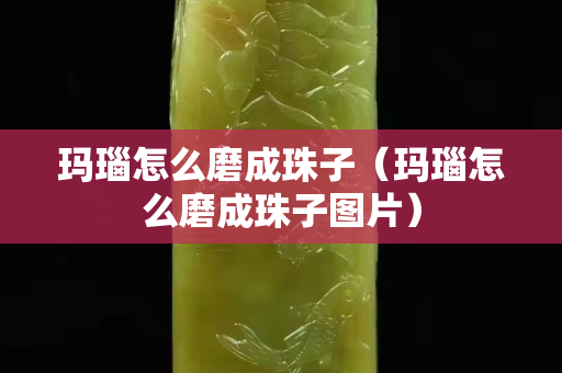 玛瑙怎么磨成珠子（玛瑙怎么磨成珠子图片）