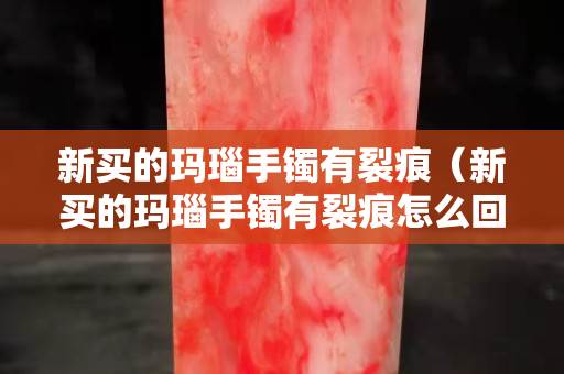 新买的玛瑙手镯有裂痕（新买的玛瑙手镯有裂痕怎么回事）