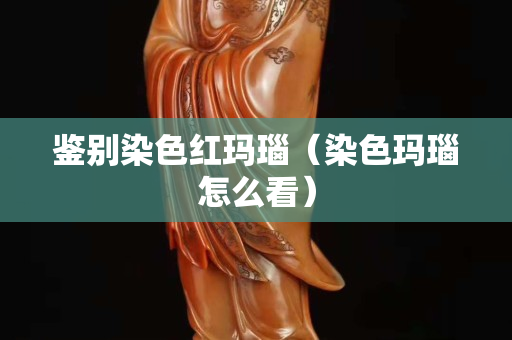 鉴别染色红玛瑙（染色玛瑙怎么看）