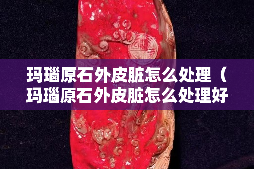 玛瑙原石外皮脏怎么处理（玛瑙原石外皮脏怎么处理好）