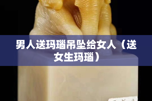 男人送玛瑙吊坠给女人（送女生玛瑙）