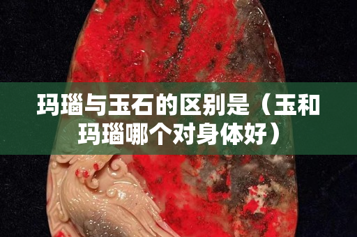 玛瑙与玉石的区别是（玉和玛瑙哪个对身体好）