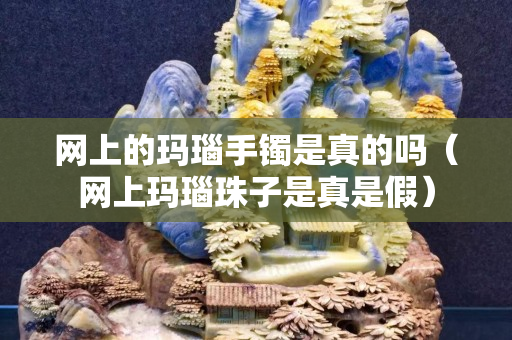 网上的玛瑙手镯是真的吗（网上玛瑙珠子是真是假）