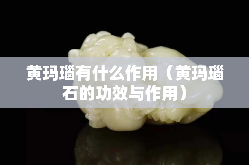 黄玛瑙有什么作用（黄玛瑙石的功效与作用）