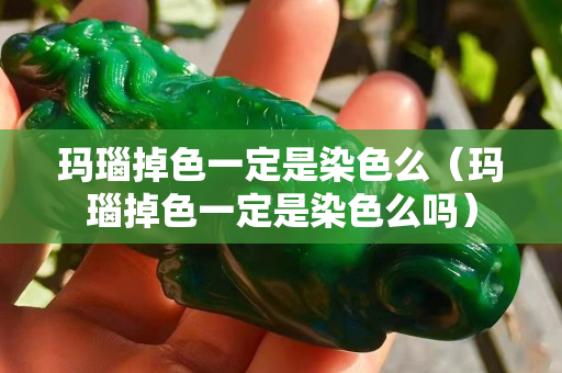 玛瑙掉色一定是染色么（玛瑙掉色一定是染色么吗）