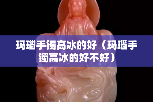 玛瑙手镯高冰的好（玛瑙手镯高冰的好不好）