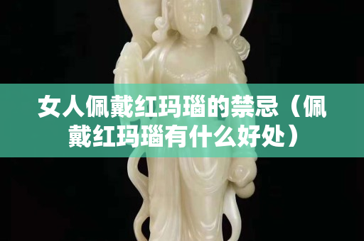 女人佩戴红玛瑙的禁忌（佩戴红玛瑙有什么好处）