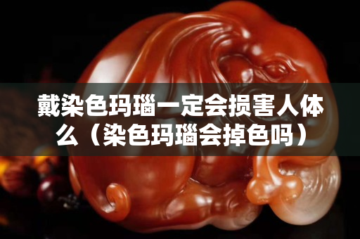 戴染色玛瑙一定会损害人体么（染色玛瑙会掉色吗）