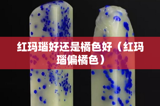 红玛瑙好还是橘色好（红玛瑙偏橘色）
