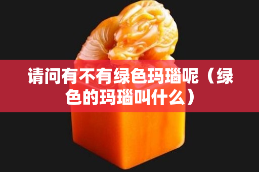 请问有不有绿色玛瑙呢（绿色的玛瑙叫什么）