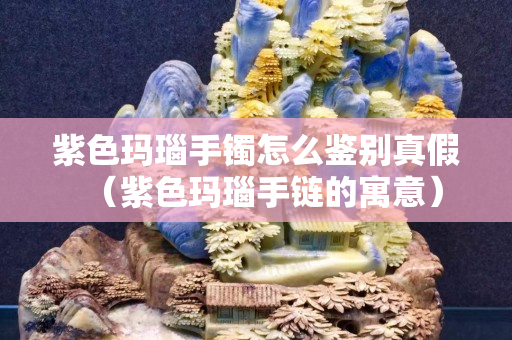 紫色玛瑙手镯怎么鉴别真假（紫色玛瑙手链的寓意）